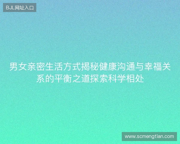 男女亲密生活方式揭秘健康沟通与幸福关系的平衡之道探索科学相处