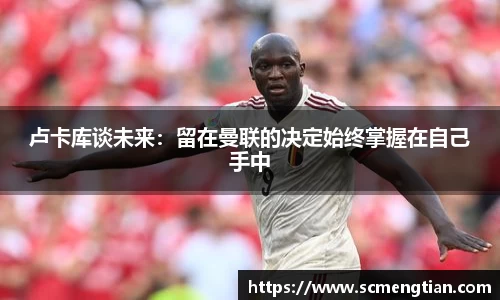 卢卡库谈未来：留在曼联的决定始终掌握在自己手中