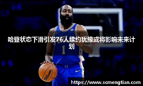 哈登状态下滑引发76人续约犹豫或将影响未来计划