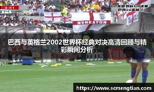 巴西与英格兰2002世界杯经典对决高清回顾与精彩瞬间分析